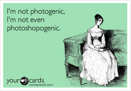 I'm not photogenic,
I'm not even
photoshopogenic.