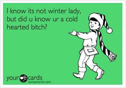 I know its not winter lady,
but did u know ur a cold
hearted bitch?