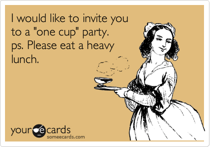 I would like to invite you
to a "one cup" party. 
ps. Please eat a heavy
lunch.
