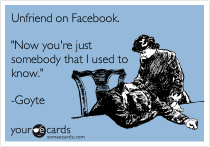 Unfriend on Facebook.

"Now you're just
somebody that I used to
know."

-Goyte