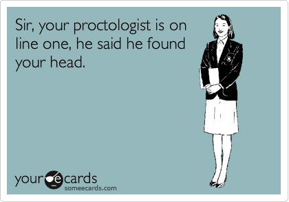 Sir, your proctologist is on
line one, he said he found
your head.