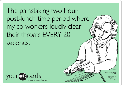The painstaking two hour
post-lunch time period where
my co-workers loudly clear
their throats EVERY 20
seconds.