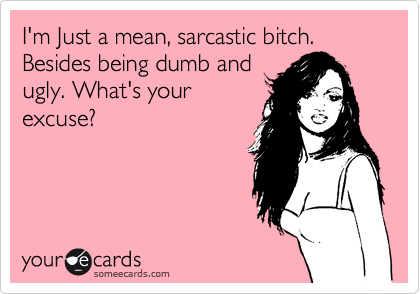 I'm Just a mean, sarcastic bitch.
Besides being dumb and
ugly. What's your
excuse?