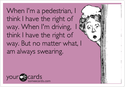 When I'm a pedestrian, I
think I have the right of
way. When I'm driving,  I
think I have the right of
way. But no matter what, I
am always swearing.
