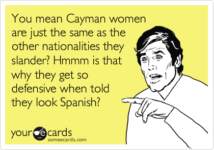 You mean Cayman women
are just the same as the
other nationalities they
slander? Hmmm is that
why they get so
defensive when told
they look Spanish?