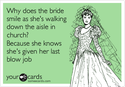 Why does the bride 
smile as she's walking
down the aisle in
church?
Because she knows  
she's given her last
blow job