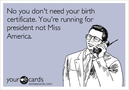 No you don't need your birth certificate. You're running for
president not Miss
America. 