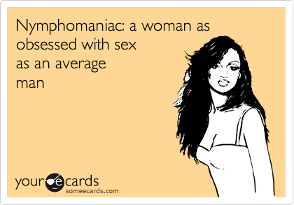 Nymphomaniac: a woman as obsessed with sex 
as an average
man