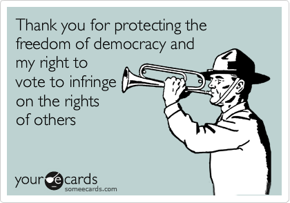 Thank you for protecting the freedom of democracy and
my right to
vote to infringe
on the rights
of others