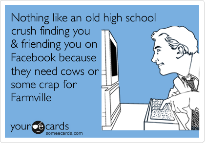 Nothing like an old high school crush finding you
& friending you on
Facebook because
they need cows or
some crap for
Farmville 