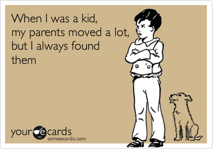 When I was a kid, 
my parents moved a lot, 
but I always found
them