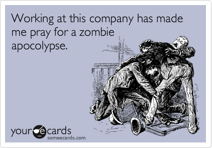 Working at this company has made me pray for a zombie
apocolypse.