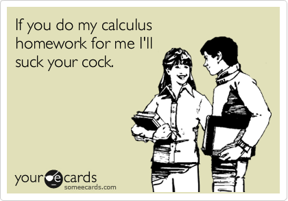 If you do my calculus 
homework for me I'll 
suck your cock.