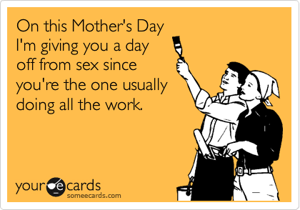 On this Mother's Day
I'm giving you a day 
off from sex since
you're the one usually
doing all the work.