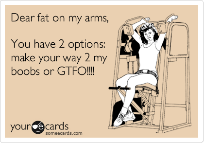 Dear fat on my arms,

You have 2 options:
make your way 2 my 
boobs or GTFO!!!!

