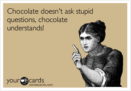 Chocolate doesn't ask stupid questions, chocolate
understands!