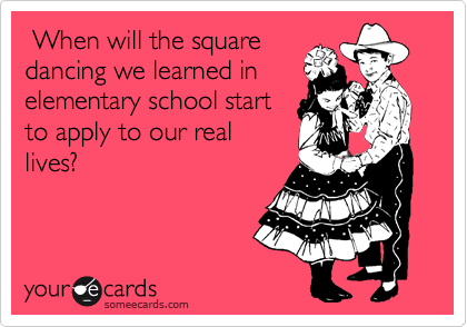  When will the square
dancing we learned in
elementary school start
to apply to our real
lives?