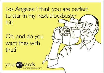 Los Angeles: I think you are perfect to star in my next blockbuster 
hit!

Oh, and do you 
want fries with
that?