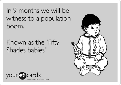 In 9 months we will be
witness to a population
boom.

Known as the "Fifty
Shades babies"
