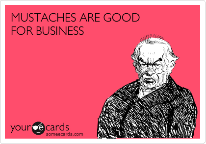 MUSTACHES ARE GOOD 
FOR BUSINESS