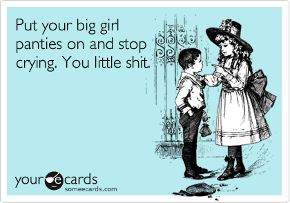 Put your big girl
panties on and stop
crying. You little shit.
