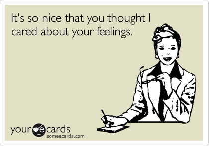 It's so nice that you thought I
cared about your feelings.