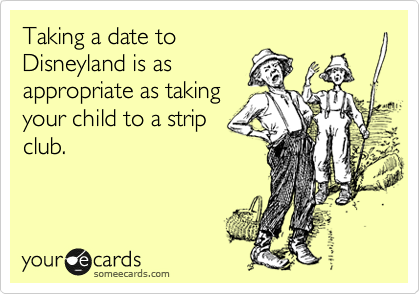 Taking a date to
Disneyland is as
appropriate as taking
your child to a strip
club.