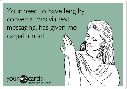 Your need to have lengthy conversations via text
messaging, has given me
carpal tunnel