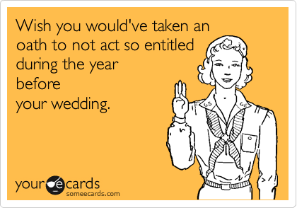 Wish you would've taken an
oath to not act so entitled
during the year
before
your wedding.