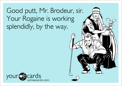 Good putt, Mr. Brodeur, sir.
Your Rogaine is working
splendidly, by the way.