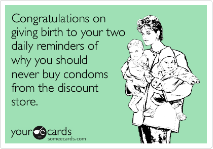 Congratulations on
giving birth to your two
daily reminders of
why you should
never buy condoms
from the discount
store. 