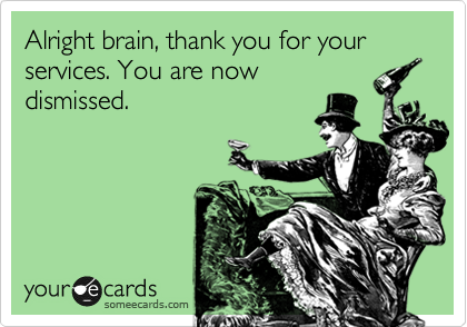 Alright brain, thank you for your services. You are now
dismissed.