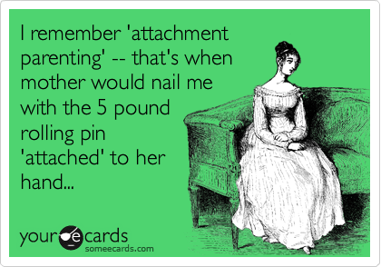 I remember 'attachment
parenting' -- that's when
mother would nail me
with the 5 pound
rolling pin
'attached' to her
hand...