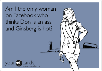 Am I the only woman
on Facebook who
thinks Don is an ass,
and Ginsberg is hot?