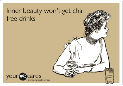 Inner beauty won't get cha
free drinks