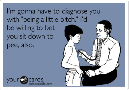 I'm gonna have to diagnose you with "being a little bitch." I'd
be willing to bet
you sit down to
pee, also.