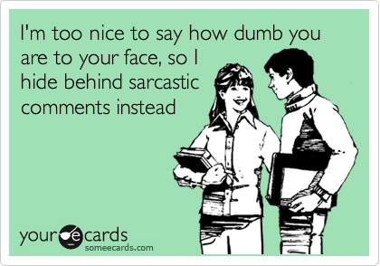 I'm too nice to say how dumb you 
are to your face, so I 
hide behind sarcastic
comments instead