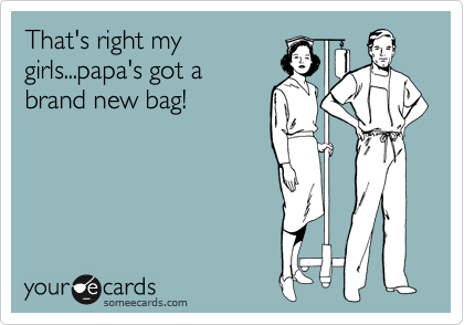 That's right my
girls...papa's got a
brand new bag!