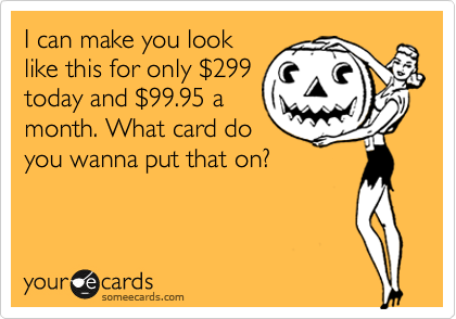I can make you look
like this for only %24299
today and %2499.95 a
month. What card do
you wanna put that on?