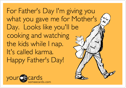For Father's Day I'm giving you
what you gave me for Mother's
Day.  Looks like you'll be
cooking and watching
the kids while I nap. 
It's called karma. 
Happy Father's Day!