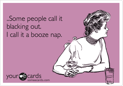 
..Some people call it
blacking out.  
I call it a booze nap.