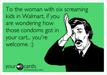 To the woman with six screaming kids in Walmart, if you
are wondering how
those condoms got in
your cart... you're
welcome. :%29
