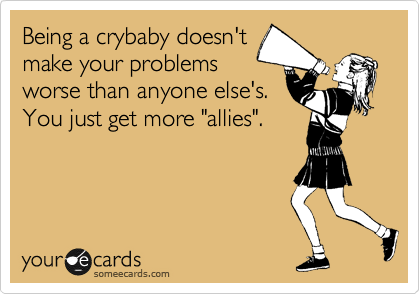 Being a crybaby doesn't
make your problems
worse than anyone else's.
You just get more "allies". 