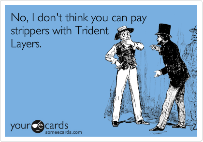 No, I don't think you can pay
strippers with Trident
Layers.