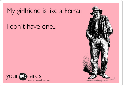 My girlfriend is like a Ferrari,  

I don't have one....