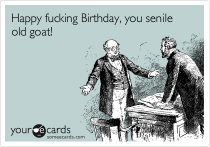 Happy fucking Birthday, you senile old goat!