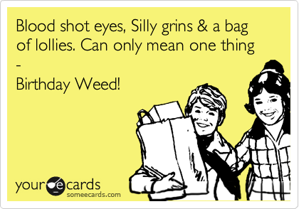 Blood shot eyes, Silly grins & a bag of lollies. Can only mean one thing - 
Birthday Weed!