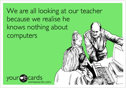 We are all looking at our teacher because we realise he
knows nothing about
computers