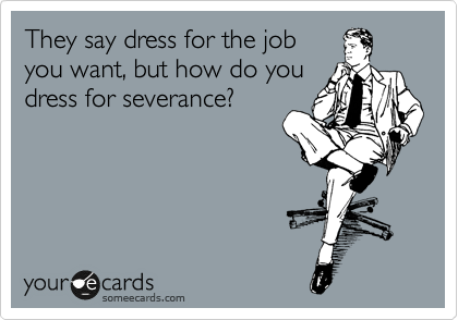 They say dress for the job
you want, but how do you
dress for severance?