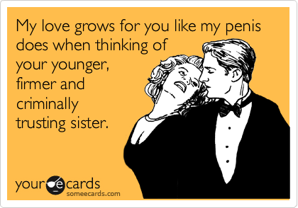 My love grows for you like my penis does when thinking of
your younger,
firmer and
criminally
trusting sister. 